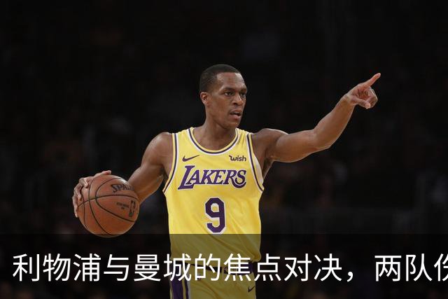 利物浦与曼城的焦点对决，两队伤病潮如何影响战局？